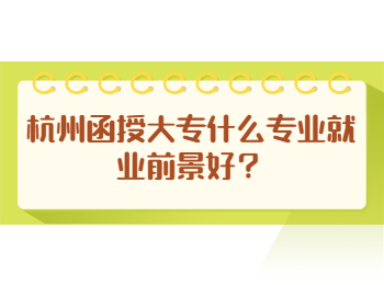 杭州函授大专什么专业就业前景好？